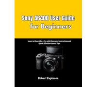 Sony A6400 User Guide for Beginners: Learn to Shoot Like a Pro with Illustrated Instructions and Quick, Effective Camera Tips.