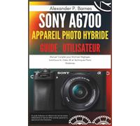 Sony a6700 Appareil Photo Hybride Guide Utilisateur: Manuel Complet pour Maitriser Réglages, Autofocus AI, Video 4K et Techniques Photo Modernes