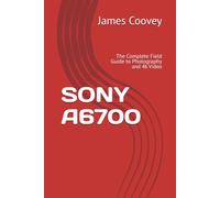 SONY A6700: The Complete Field Guide to Photography and 4k Video