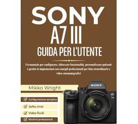 SONY A7 III GUIDA PER L'UTENTE: Un manuale per configurare, sbloccare funzionalità, personalizzare pulsanti e gestire le impostazioni con consigli ... foto straordinarie e video cinematografici