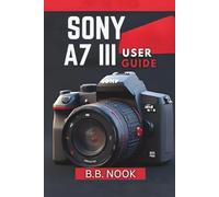 SONY A7 III USER GUIDE: The Essential Manual to Mastering Settings, Custom Buttons, and AF-C for Photography & Video. Tips & Tricks for Beginners and Pros.