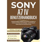 SONY A7 IV BENUTZERHANDBUCH: Einsteigerfreundliches Handbuch zum Einrichten, Freischalten von Funktionen und Meistern der Einstellungen - mit Profi-Tipps für atemberaubende Fotos und kinoreife Videos
