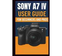 Sony A7 IV Camera User Guide For Beginners And Pros: Step-by-step guide to mastering your camera setup control, photography techniques, advanced shooting modes, video recording, and troubleshooting.