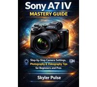 Sony A7 IV Mastery Guide: Step-by-Step Camera Settings Photography & Videography Tips for Beginners and Pros