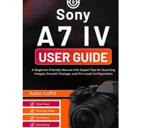 Sony A7 IV User Guide: A Beginner-Friendly Manual with Expert Tips for Stunning Images, Smooth Footage, and Pro-Level Configuration