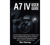 Sony A7 IV User Guide: A Practical Step-by-Step Manual to Master Every Feature Including Settings, Menus, Autofocus, Video, and Pro Tips for Photography & Videography and All You Need to Know