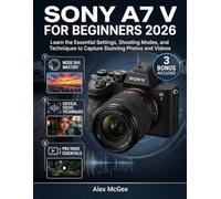 Sony A7 V for Beginners 2026: Learn the Essential Settings, Shooting Modes, and Techniques to Capture Stunning Photos and Videos