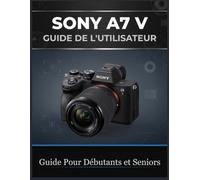 SONY A7 V GUIDE DE L'UTILISATEUR: Le manuel complet du débutant à l'expert en photographie: autofocus, prise de vue d'action, vidéo 4K, réglages personnalisés et flux de travail concrets.