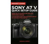 Sony A7 V Quick Setup Guide: Master the AI Autofocus, 8K Video, and Hidden Menu Settings - A Pocket Field Guide to Stunning Photos Without the Confusion (Beginners Guide)