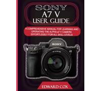SONY A7 V USER GUIDE: A COMPREHENSIVE MANUAL FOR LEARNING AND OPERATING THE ALPHA a7 V CAMERA EFFORTLESSLY FOR ALL SKILL LEVELS