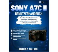 Sony a7C II Benutzerhandbuch: Der ultimative Begleiter zum Einrichten, Bedienen und Beherrschen Ihrer Kamera für Anfänger und Senioren