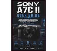 Sony A7C II User Guide: A Hands-On Companion for New and Experienced Photographers to Master Camera Settings, Autofocus, Shooting Modes, and Creative Workflows for More Confident Photography