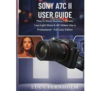 Sony A7C II User Guide: How to Shoot Stunning Portraits, Low-Light Shots & 4K Videos Like a Professional - Full Color Edition