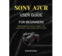 SONY A7CR USER GUIDE FOR BEGINNERS: Build personal presets, speed up navigation, avoid common mistakes, and get consistent results everywhere