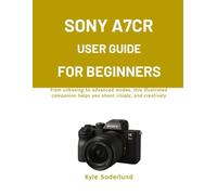 SONY A7CR USER GUIDE FOR BEGINNERS: From unboxing to advanced modes, this illustrated companion helps you shoot crisply, and creatively