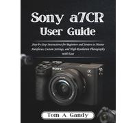 Sony a7CR User Guide: Step-by-Step Instructions for Beginners and Seniors to Master Autofocus, Custom Settings, and High-Resolution Photography with Ease