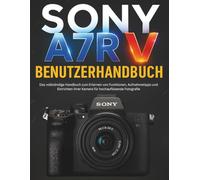 SONY A7R V BENUTZERHANDBUCH: Das vollständige Handbuch zum Erlernen von Funktionen, Aufnahmetipps und Einrichten Ihrer Kamera für hochauflösende Fotografie