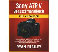 Sony A7R V Benutzerhandbuch für Anfänger: Lernen Sie mit Leichtigkeit, kreieren Sie mit Leidenschaft und halten Sie jeden Moment wunderschön fest