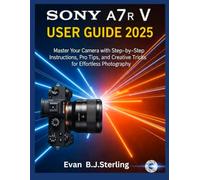 SONY A7R V USER GUIDE 2025: Master Your Camera with Step-by-Step Instructions, Pro Tips, and Creative Tricks for Effortless Photography