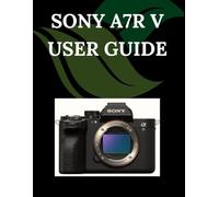 Sony A7R V User Guide: A Step-by-Step Manual for Beginners and Seniors Covering Essential Camera Features, Creative Techniques, Tips, Tricks and Effortless Videography Skills