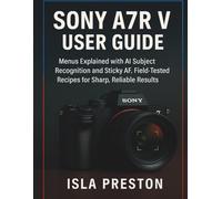 Sony A7R V USER GUIDE: Menus Explained with AI Subject Recognition and Sticky AF, Field-Tested Recipes for Sharp, Reliable Results