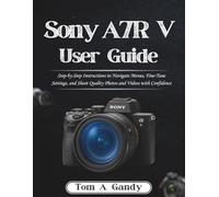 Sony A7R V User Guide: Step-by-Step Instructions to Navigate Menus, Fine-Tune Settings, and Shoot Quality Photos and Videos with Confidence