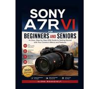 SONY A7R VI FOR BEGINNERS AND SENIORS: An Easy, Step-by-Step 2026 Guide to Getting Started with Your Camera's Menus and Features