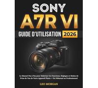 Sony A7R VI Guide d'Utilisation 2026: Le Manuel Pas à Pas pour Maîtriser les Fonctions, Réglages et Modes de Prise de Vue de Votre Appareil Photo - Du Débutant au Professionnel