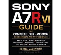 Sony A7R VI Guide: The Complete User Handbook for Beginners and Professionals-Master Setup, Menus, AI Autofocus, Photography, Videography, Custom Settings, Lens Selection, and Workflow Optimization