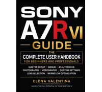 Sony A7R VI Guide: The Complete User Handbook for Beginners and Professionals-Master Setup, Menus, AI Autofocus, Photography, Videography, Custom Settings, Lens Selection, and Workflow Optimization