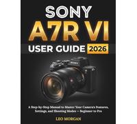 Sony A7R VI User Guide 2026: A Step-by-Step Manual to Master Your Camera's Features, Settings, and Shooting Modes - Beginner to Pro