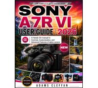 Sony A7R VI User Guide: A Hands-On manual to Controls, Customization, and Advanced Features of alpha camera