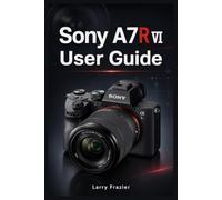 SONY A7R VI USER GUIDE: Digital Photography Manual for your Mirrorless Camera + Tips on Setup, Menus, Focus Areas, Shooting Modes, Movie Recording, Memory Cards, and Troubleshooting