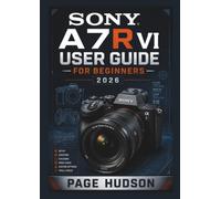 SONY A7R VI USER GUIDE FOR BEGINNERS 2026: Practical Setup Guidance, Camera Controls, Shooting Techniques, Creative Workflows, Video Recording Tips, ... Confident Photography and Content Creation