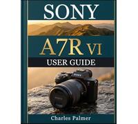 SONY A7R VI USER GUIDE: From Setup to Mastery - Capture Stunning High-Resolution Images, Shoot Cinematic 8K Footage, and Unlock the Full Power of AI Autofocus Like a Pro