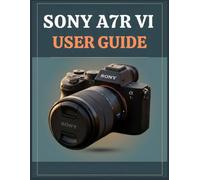 SONY A7R VI USER GUIDE: The Complete Beginner to Advanced Handbook to Mastering High-Resolution Photography, AI Autofocus, 8K Video, Custom Settings & Real-World Workflows