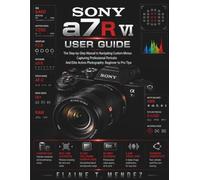 Sony a7R VI User Guide: The Step-by-Step Manual to Navigating Custom Menus, Capturing Professional Portraits, and Elite Action Photography: Beginner to Pro Tips