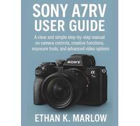 Sony A7RV User Guide: A Clear, Step-by-Step Manual to Camera Controls, Creative Functions, Exposure Tools, and Advanced Video Options