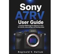 Sony A7RV User Guide: A practical Walkthrough for Beginners to learn the controls, menu settings, and shooting modes