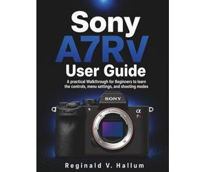 Sony A7RV User Guide: A practical Walkthrough for Beginners to learn the controls, menu settings, and shooting modes