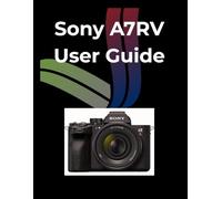 Sony A7RV User Guide: How to Shoot, Create, and Edit Professional-Level Photos and Video with Your Camera