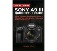 Sony A9 III Quick Setup Guide: Master the Global Shutter Speed Demon - A Pocket Field Guide to Action Photography Without the Confusion (Beginners Guide)