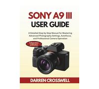 Sony A9 III User Guide: A Detailed Step by Step Manual for Mastering Advanced Photography Settings, Autofocus, and Professional Camera Operation