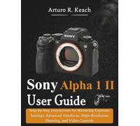 Sony Alpha 1 II User Guide: Step-by-Step Instructions for Mastering Exposure Settings, Advanced Autofocus, High-Resolution Shooting, and Video Controls