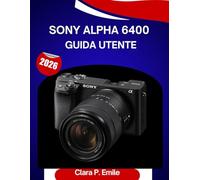 Sony Alpha 6400 GUIDA utente 2026: Un manuale passo dopo passo per padroneggiare il tuotelecameracon consigli di esperti per principianti e anziani