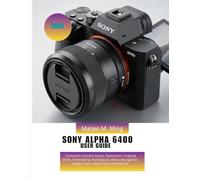 Sony Alpha 6400 User Guide 2026: Complete Camera Setup, Operation, Imaging Skills, Filmmaking Techniques, Menu Navigation, Expert Tips, Field Practice MANUAL: 11