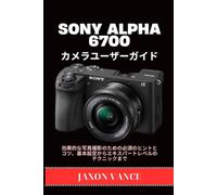 SONY ALPHA 6700 カメラユーザーガイド: 効果的な写真撮影のための必須のヒントとコツ、基本設定からエキスパートレベルのテクニックまで