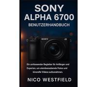 SONY ALPHA 6700 BENUTZERHANDBUCH: Ein umfassender Begleiter für Anfänger und Experten, um atemberaubende Fotos und kinoreife Videos aufzunehmen.