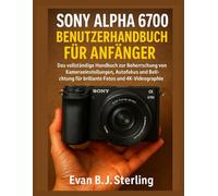 SONY ALPHA 6700 BENUTZERHANDBUCH FÜR ANFÄNGER: Das vollständige Handbuch zur Beherrschung von Kameraeinstellungen, Autofokus und Belichtung für brillante Fotos und 4K-Videografie