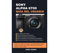 SONY ALPHA 6700 GUÍA DEL USUARIO: Métodos probados para mejorar las habilidades de imagen, superar los obstáculos diarios y adoptar las tendencias híbridas de foto y video.